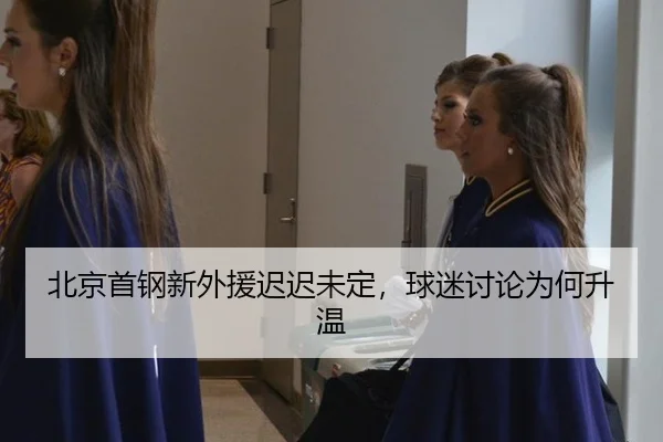 北京首钢新外援迟迟未定，球迷讨论为何升温