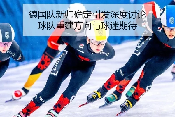 德国队新帅确定引发深度讨论 球队重建方向与球迷期待
